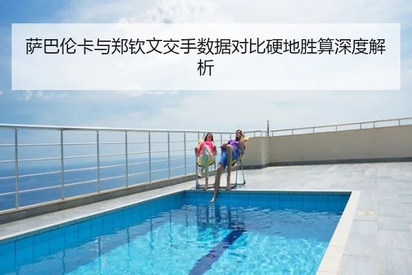 萨巴伦卡与郑钦文交手数据对比硬地胜算深度解析