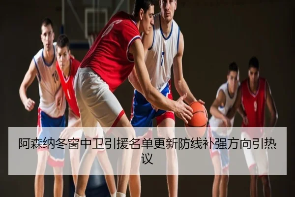 阿森纳冬窗中卫引援名单更新防线补强方向引热议