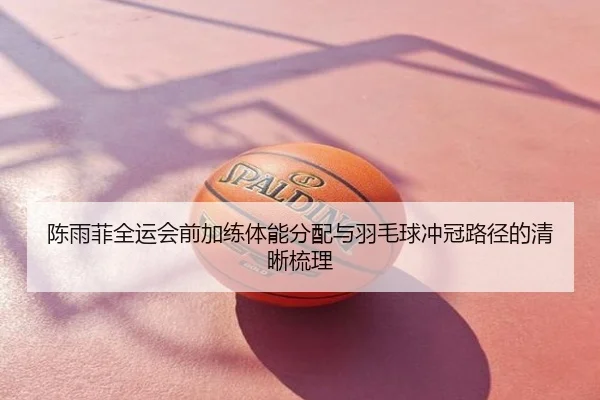 陈雨菲全运会前加练体能分配与羽毛球冲冠路径的清晰梳理 | NBA